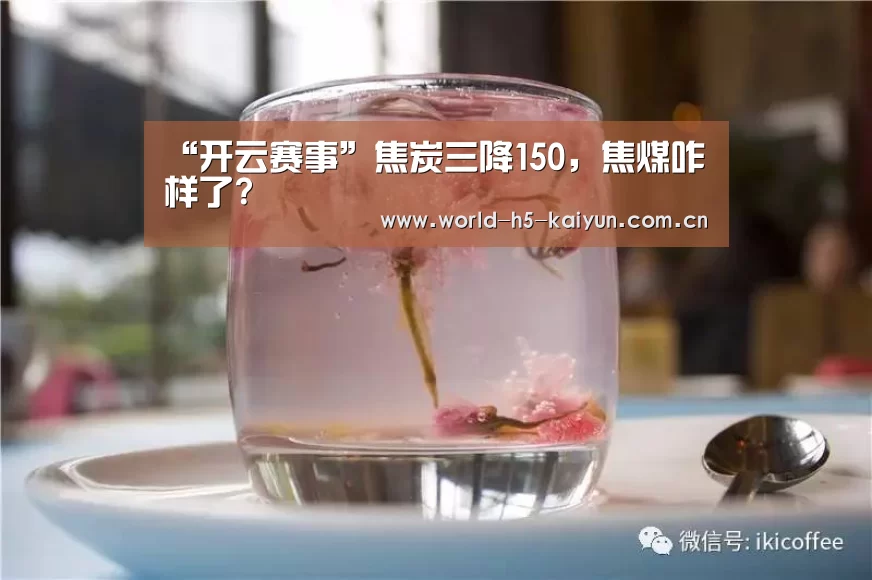 “开云赛事”焦炭三降150,焦煤咋样了?(图3) 开云赛事