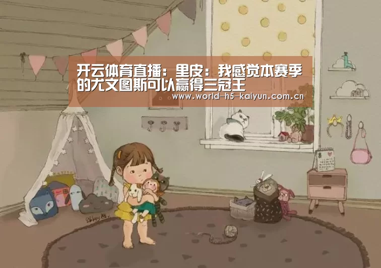 开云体育直播:里皮:我感觉本赛季的尤文图斯可以赢得三冠王(图3) KAIYUN官网